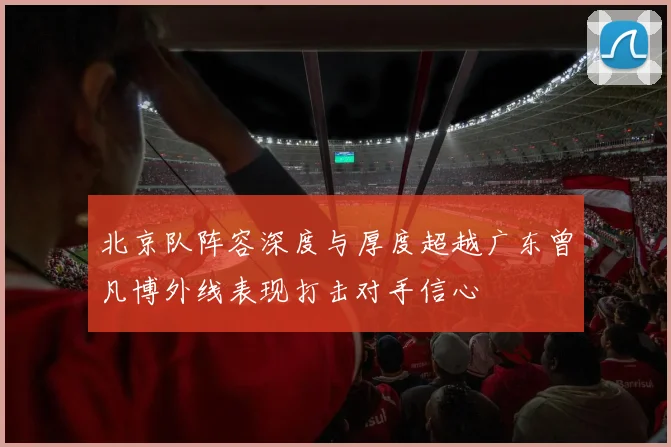 北京队阵容深度与厚度超越广东曾凡博外线表现打击对手信心