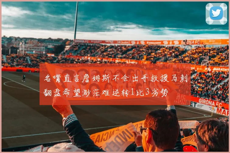 名嘴直言詹姆斯不会出手救援马刺翻盘希望渺茫难逆转1比3劣势