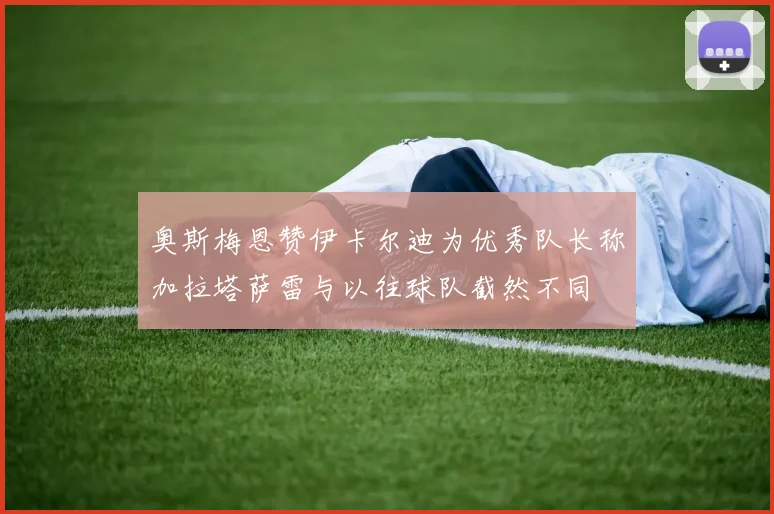 奥斯梅恩赞伊卡尔迪为优秀队长称加拉塔萨雷与以往球队截然不同