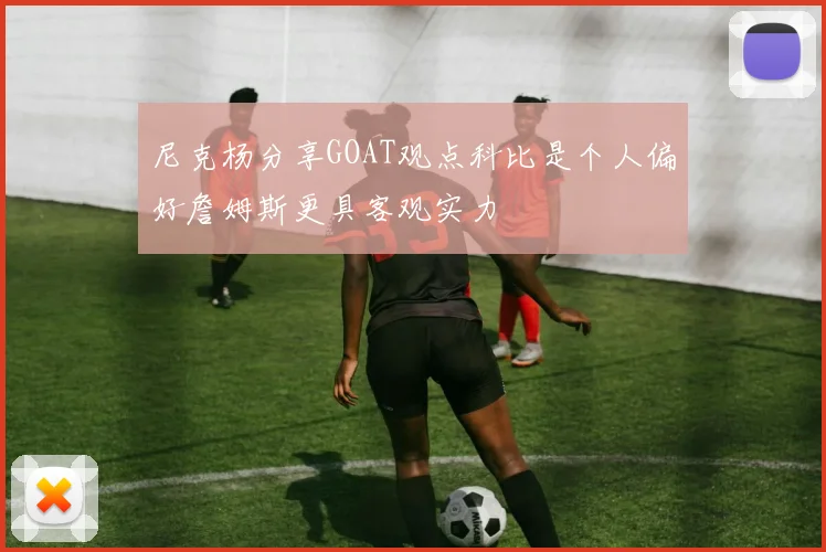 尼克杨分享GOAT观点科比是个人偏好詹姆斯更具客观实力