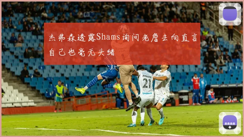 杰弗森透露Shams询问老詹去向直言自己也毫无头绪