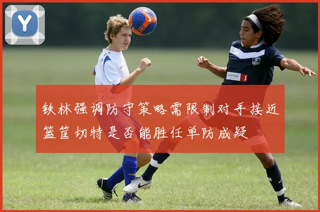 铁林强调防守策略需限制对手接近篮筐切特是否能胜任单防成疑