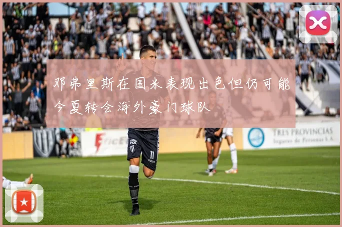 邓弗里斯在国米表现出色但仍可能今夏转会海外豪门球队