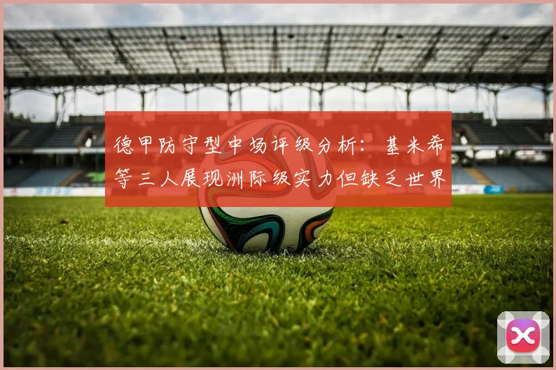 德甲防守型中场评级分析：基米希等三人展现洲际级实力但缺乏世界级球员