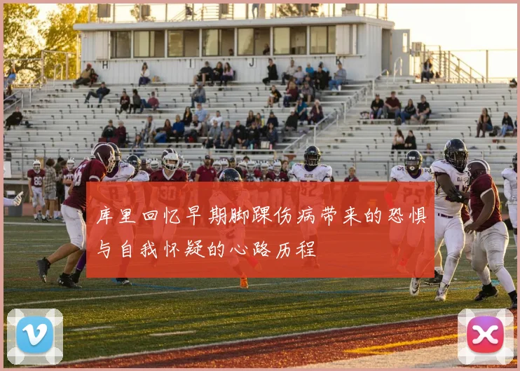库里回忆早期脚踝伤病带来的恐惧与自我怀疑的心路历程