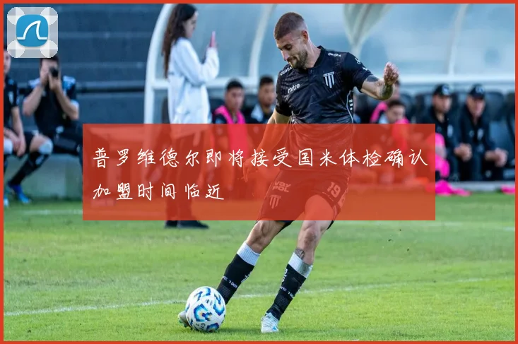 普罗维德尔即将接受国米体检确认加盟时间临近