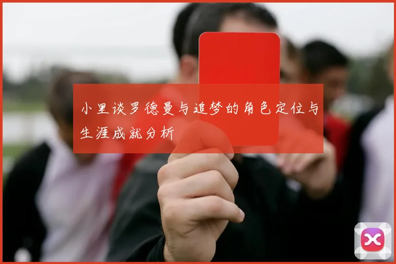 小里谈罗德曼与追梦的角色定位与生涯成就分析