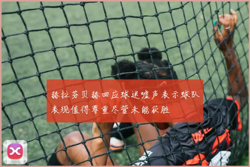 赫拉芬贝赫回应球迷嘘声表示球队表现值得尊重尽管未能获胜