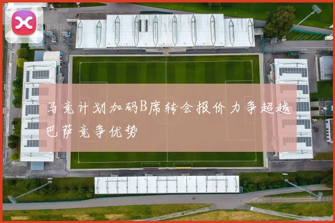 马竞计划加码B席转会报价力争超越巴萨竞争优势