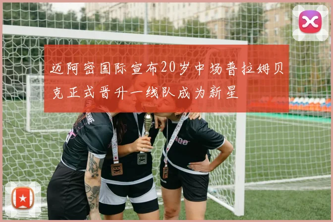 迈阿密国际宣布20岁中场普拉姆贝克正式晋升一线队成为新星
