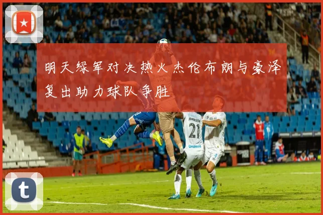 明天绿军对决热火杰伦布朗与豪泽复出助力球队争胜