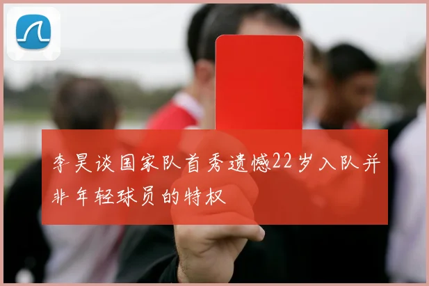 李昊谈国家队首秀遗憾22岁入队并非年轻球员的特权