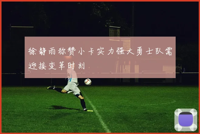 徐静雨称赞小卡实力强大勇士队需迎接变革时刻