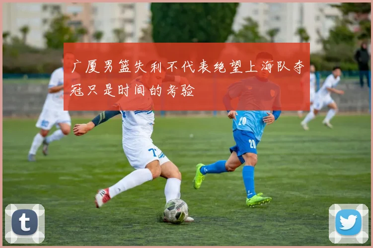 广厦男篮失利不代表绝望上海队夺冠只是时间的考验