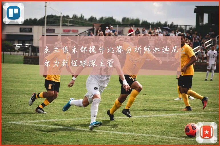 米兰俱乐部提升比赛分析师加迪尼尔为新任球探主管