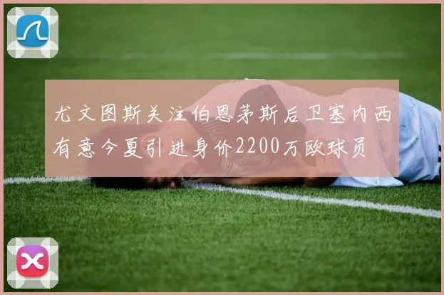 尤文图斯关注伯恩茅斯后卫塞内西有意今夏引进身价2200万欧球员
