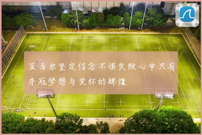 亚马尔坚定信念不惧失败心中只有夺冠梦想与奖杯的辉煌