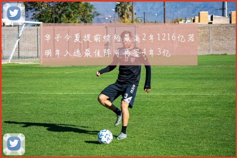 华子今夏提前续约最高2年1216亿若明年入选最佳阵可再签4年3亿