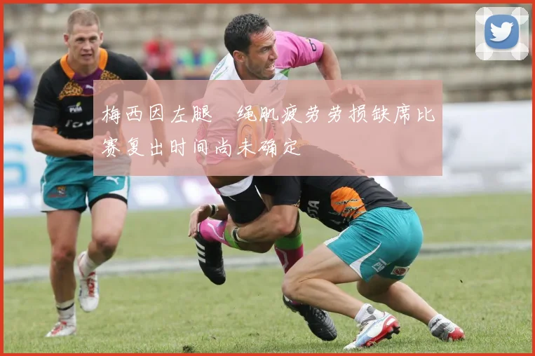 梅西因左腿腘绳肌疲劳劳损缺席比赛复出时间尚未确定