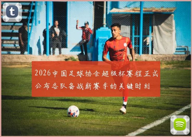 2026中国足球协会超级杯赛程正式公布各队备战新赛季的关键时刻