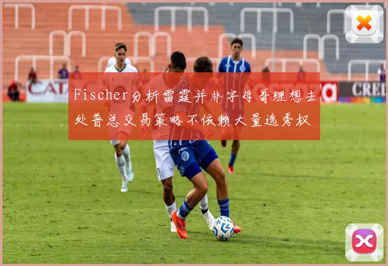 Fischer分析雷霆并非字母哥理想去处普总交易策略不依赖大量选秀权