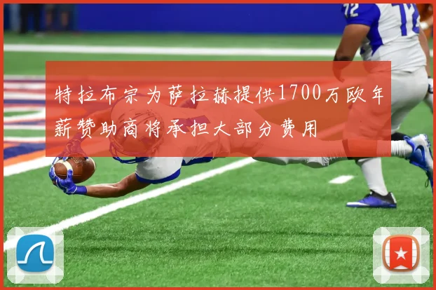 特拉布宗为萨拉赫提供1700万欧年薪赞助商将承担大部分费用