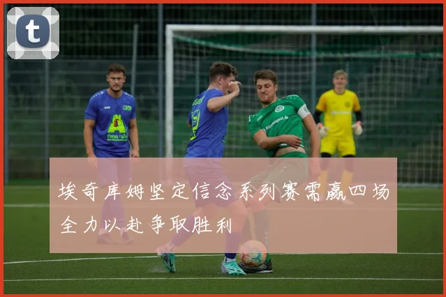 埃奇库姆坚定信念系列赛需赢四场全力以赴争取胜利