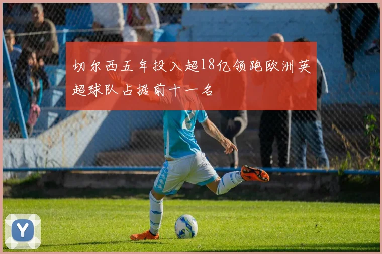 切尔西五年投入超18亿领跑欧洲英超球队占据前十一名