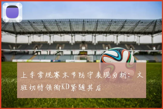 上季常规赛末节防守表现分析:文班切特领衔KD紧随其后