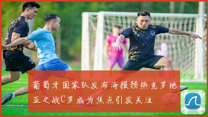 葡萄牙国家队发布海报预热克罗地亚之战C罗成为焦点引发关注