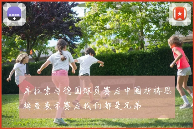 库拉索与德国球员赛后中圈祈祷恩梅查表示赛后我们都是兄弟