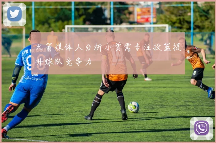 火箭媒体人分析小贾需专注投篮提升球队竞争力