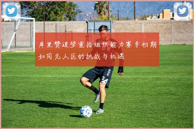 库里赞追梦重拾组织能力赛季初期如同无人区的挑战与机遇