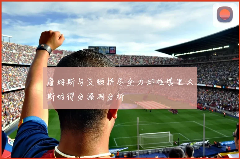詹姆斯与艾顿拼尽全力却难填里夫斯的得分漏洞分析