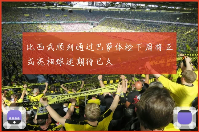 比西武顺利通过巴萨体检下周将正式亮相球迷期待已久