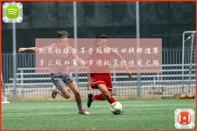 凯恩社媒分享夺冠瞬间回顾辉煌赛季三冠加冕与多项纪录的传奇之路