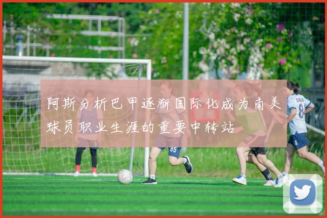 阿斯分析巴甲逐渐国际化成为南美球员职业生涯的重要中转站
