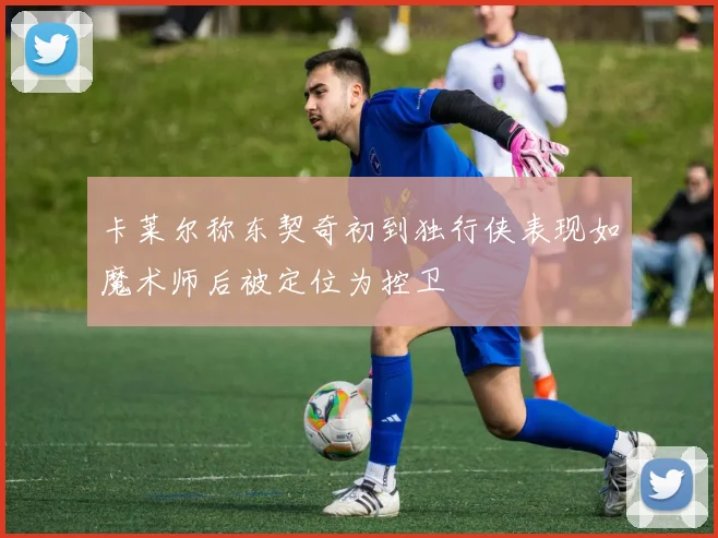 卡莱尔称东契奇初到独行侠表现如魔术师后被定位为控卫