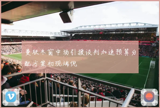 曼联冬窗中场引援谈判加速预算分配方案初现端倪