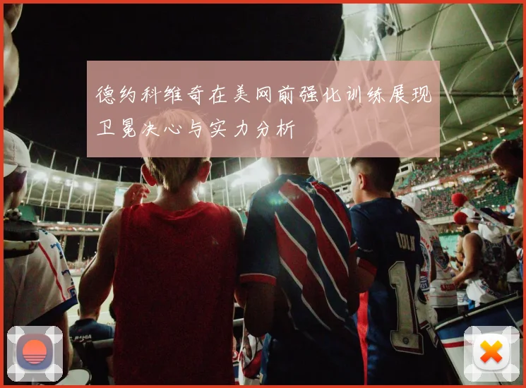 德约科维奇在美网前强化训练展现卫冕决心与实力分析